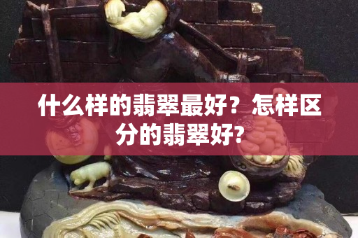 什么样的翡翠最好？怎样区分的翡翠好?