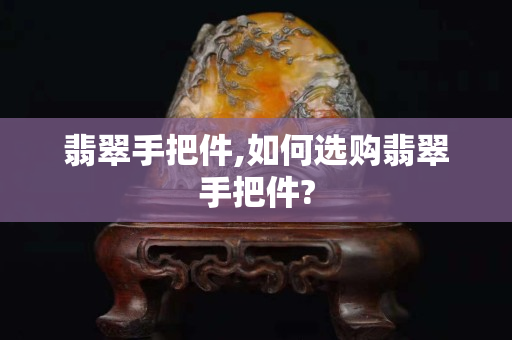 翡翠手把件,如何选购翡翠手把件?