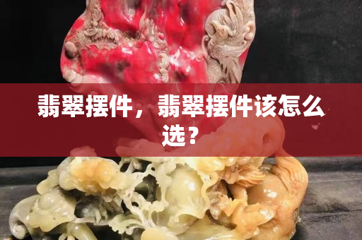 翡翠摆件，翡翠摆件该怎么选？