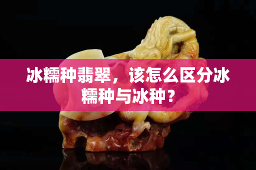 冰糯种翡翠，该怎么区分冰糯种与冰种？