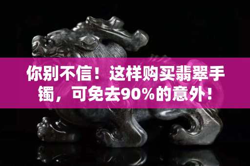 你别不信！这样购买翡翠手镯，可免去90%的意外！