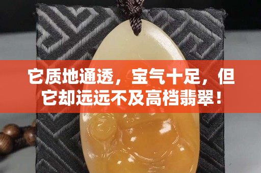 它质地通透，宝气十足，但它却远远不及高档翡翠！