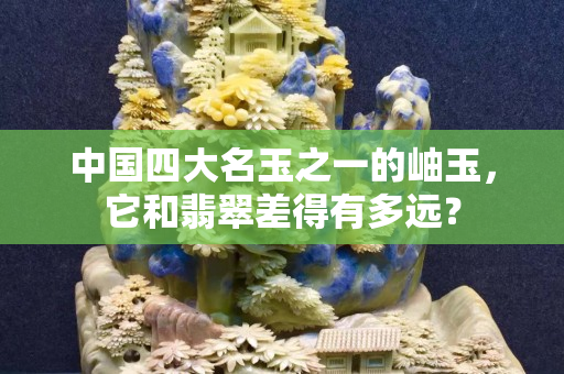 中国四大名玉之一的岫玉，它和翡翠差得有多远？