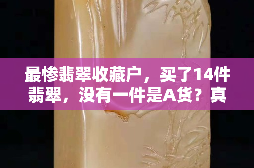 最惨翡翠收藏户，买了14件翡翠，没有一件是A货？真相是……