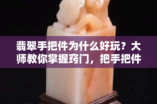 翡翠手把件为什么好玩？大师教你掌握窍门，把手把件价值翻倍！