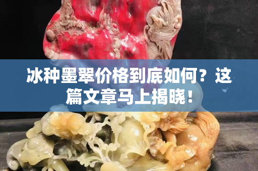 冰种墨翠价格到底如何？这篇文章马上揭晓！