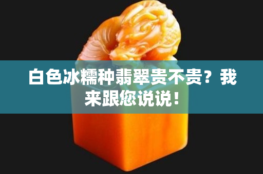 白色冰糯种翡翠贵不贵？我来跟您说说！