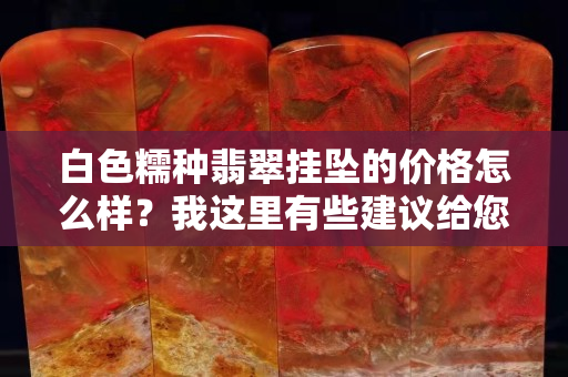 白色糯种翡翠挂坠的价格怎么样？我这里有些建议给您！