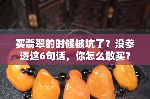 买翡翠的时候被坑了？没参透这6句话，你怎么敢买？