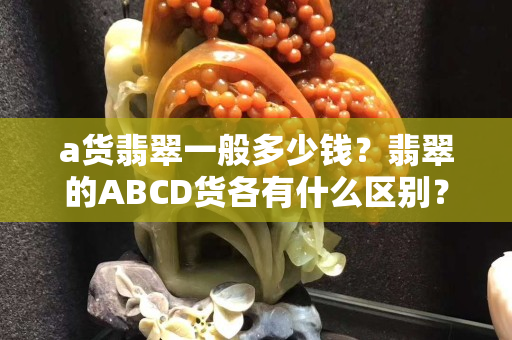 a货翡翠一般多少钱？翡翠的ABCD货各有什么区别？