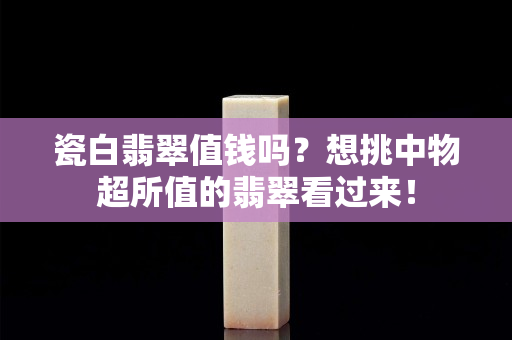 瓷白翡翠值钱吗？想挑中物超所值的翡翠看过来！