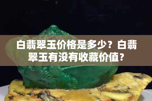 白翡翠玉价格是多少？白翡翠玉有没有收藏价值？