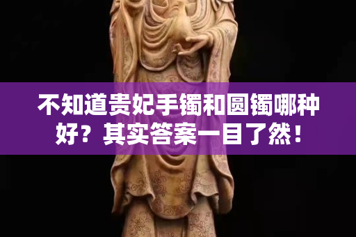 不知道贵妃手镯和圆镯哪种好？其实答案一目了然！