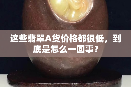 这些翡翠A货价格都很低，到底是怎么一回事？