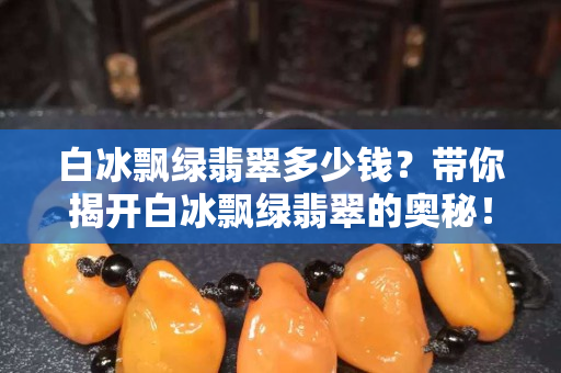 白冰飘绿翡翠多少钱？带你揭开白冰飘绿翡翠的奥秘！