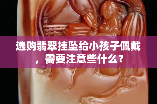 选购翡翠挂坠给小孩子佩戴，需要注意些什么？