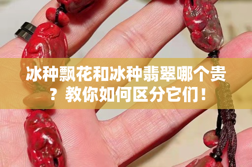 冰种飘花和冰种翡翠哪个贵？教你如何区分它们！