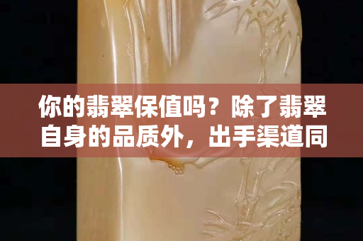 你的翡翠保值吗？除了翡翠自身的品质外，出手渠道同样重要！