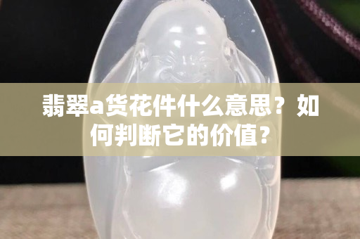 翡翠a货花件什么意思？如何判断它的价值？