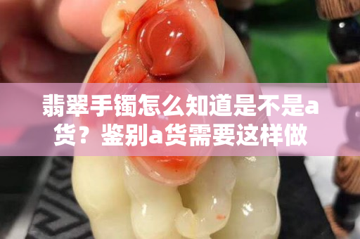 翡翠手镯怎么知道是不是a货？鉴别a货需要这样做