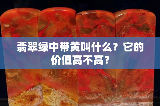 翡翠绿中带黄叫什么？它的价值高不高？