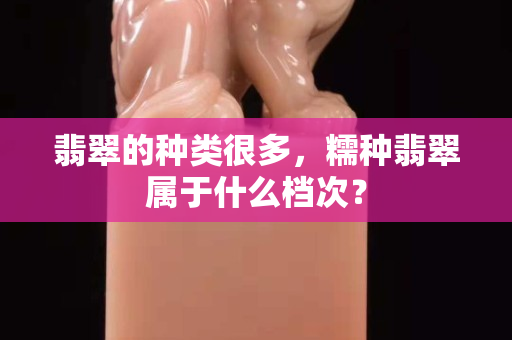 翡翠的种类很多，糯种翡翠属于什么档次？