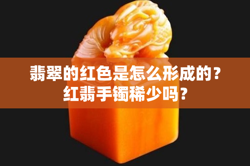 翡翠的红色是怎么形成的？红翡手镯稀少吗？