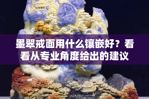 墨翠戒面用什么镶嵌好？看看从专业角度给出的建议