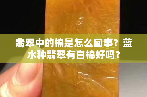 翡翠中的棉是怎么回事？蓝水种翡翠有白棉好吗？