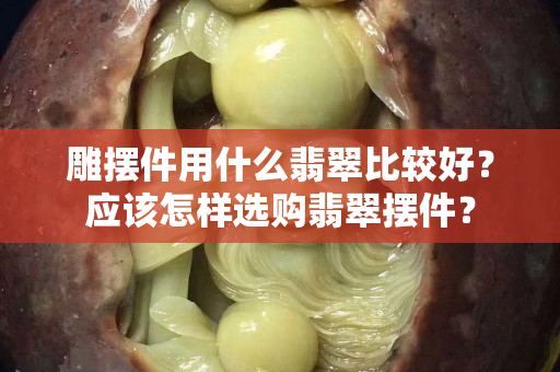 雕摆件用什么翡翠比较好？应该怎样选购翡翠摆件？