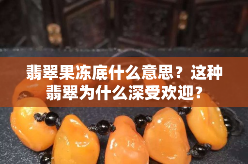 翡翠果冻底什么意思？这种翡翠为什么深受欢迎？