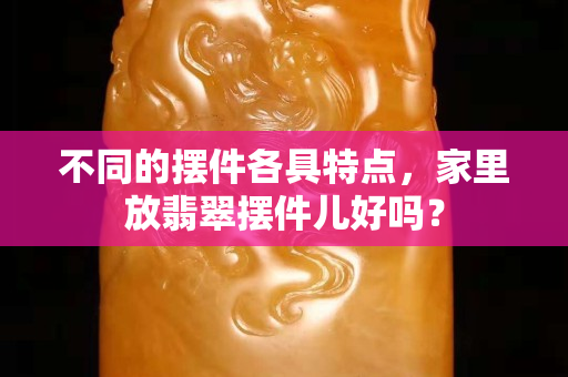 不同的摆件各具特点，家里放翡翠摆件儿好吗？