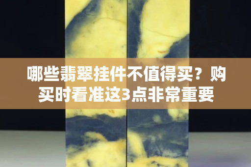 哪些翡翠挂件不值得买？购买时看准这3点非常重要