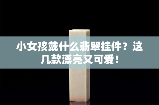 小女孩戴什么翡翠挂件？这几款漂亮又可爱！