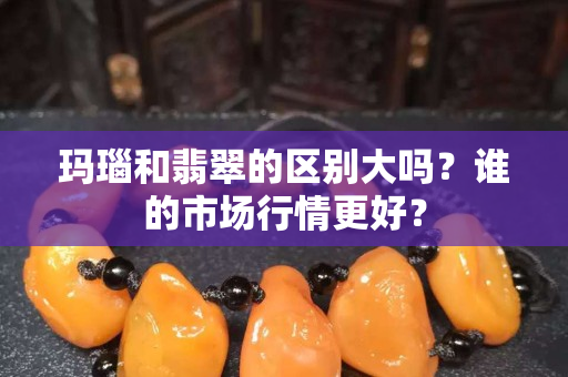 玛瑙和翡翠的区别大吗？谁的市场行情更好？