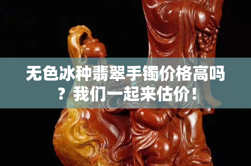 无色冰种翡翠手镯价格高吗？我们一起来估价！