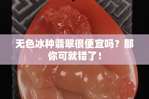 无色冰种翡翠很便宜吗？那你可就错了！