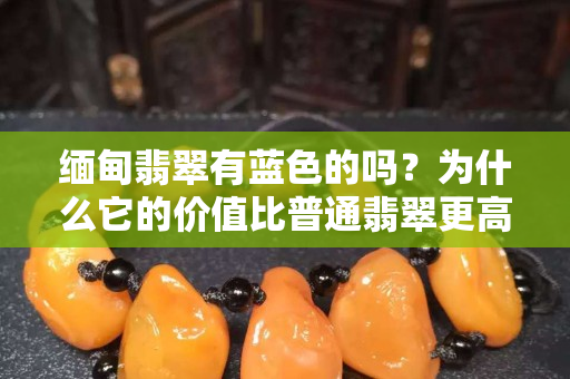 缅甸翡翠有蓝色的吗？为什么它的价值比普通翡翠更高？