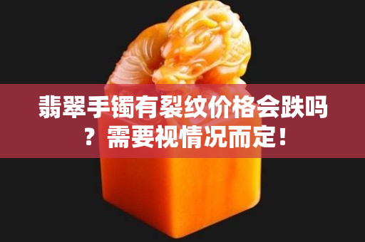 翡翠手镯有裂纹价格会跌吗？需要视情况而定！