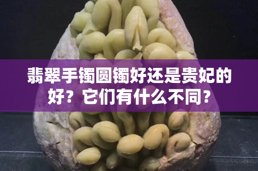 翡翠手镯圆镯好还是贵妃的好？它们有什么不同？