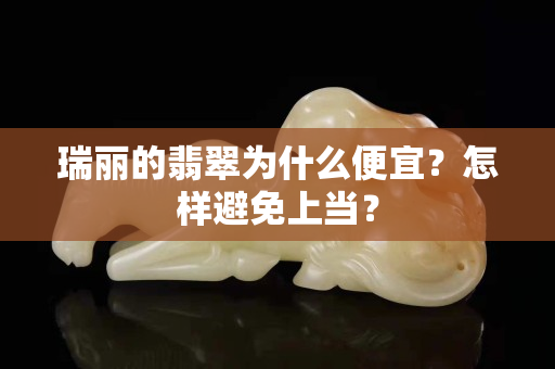 瑞丽的翡翠为什么便宜？怎样避免上当？