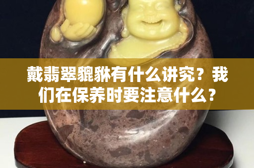 戴翡翠貔貅有什么讲究？我们在保养时要注意什么？