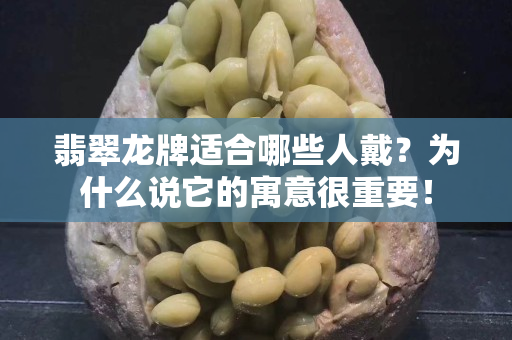 翡翠龙牌适合哪些人戴？为什么说它的寓意很重要！