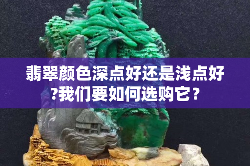 翡翠颜色深点好还是浅点好?我们要如何选购它？