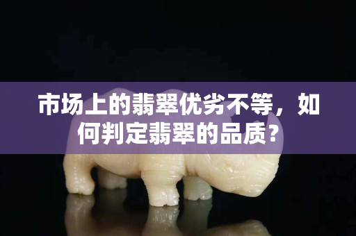 市场上的翡翠优劣不等，如何判定翡翠的品质？