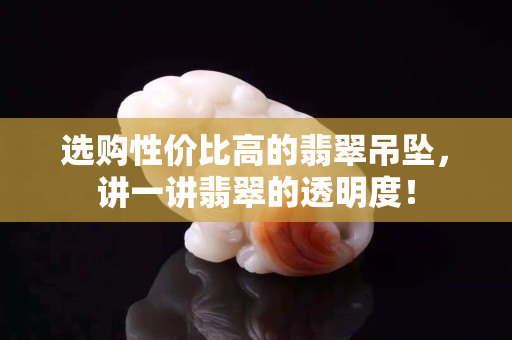 选购性价比高的翡翠吊坠，讲一讲翡翠的透明度！