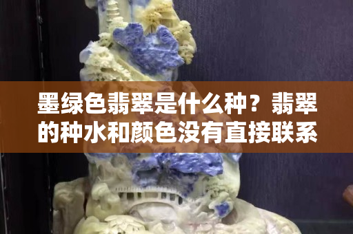 墨绿色翡翠是什么种？翡翠的种水和颜色没有直接联系！