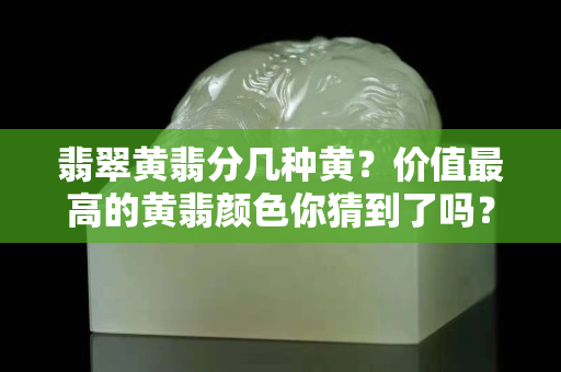 翡翠黄翡分几种黄？价值最高的黄翡颜色你猜到了吗？