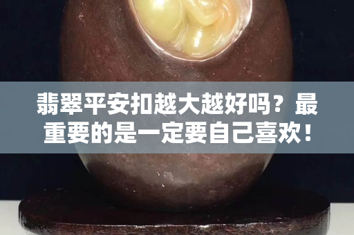 翡翠平安扣越大越好吗？最重要的是一定要自己喜欢！