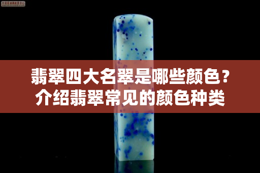 翡翠四大名翠是哪些颜色？介绍翡翠常见的颜色种类